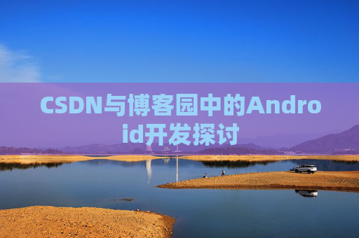 CSDN与博客园中的Android开发探讨