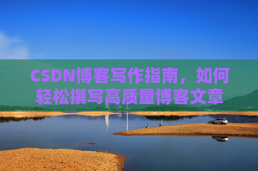 CSDN博客写作指南，如何轻松撰写高质量博客文章